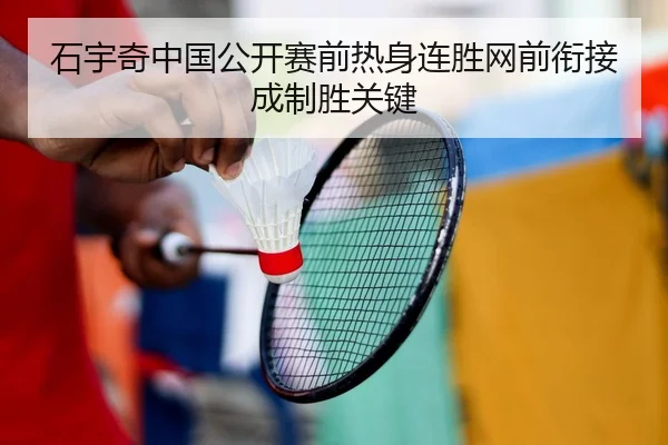 石宇奇中国公开赛前热身连胜网前衔接成制胜关键