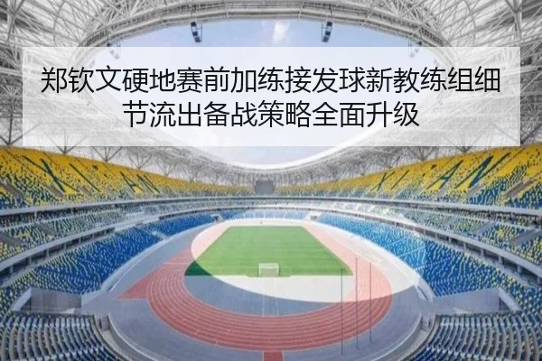 郑钦文硬地赛前加练接发球新教练组细节流出备战策略全面升级